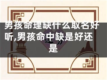 男孩命理缺什么取名好听,男孩命中缺是好还是