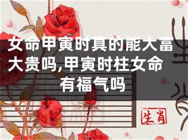 女命甲寅时真的能大富大贵吗,甲寅时柱女命有福气吗