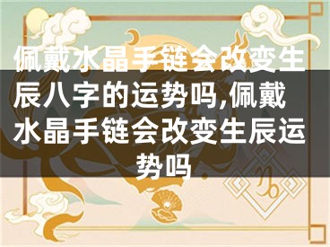 佩戴水晶手链会改变生辰八字的运势吗,佩戴水晶手链会改变生辰运势吗