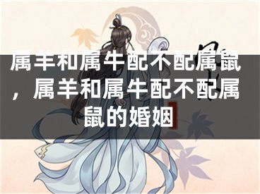 属羊和属牛配不配属鼠，属羊和属牛配不配属鼠的婚姻