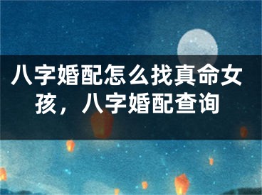 八字婚配怎么找真命女孩，八字婚配查询