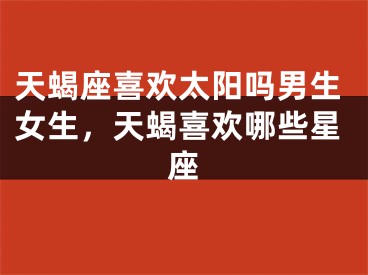 天蝎座喜欢太阳吗男生女生，天蝎喜欢哪些星座