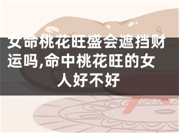 女命桃花旺盛会遮挡财运吗,命中桃花旺的女人好不好