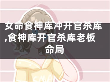 女命食神库冲开官杀库,食神库开官杀库老板命局