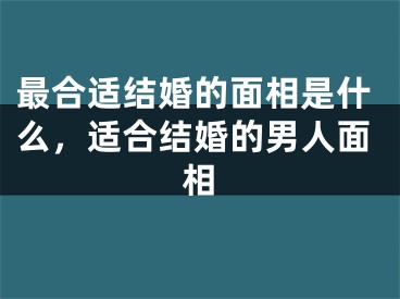 最合适结婚的面相是什么，适合结婚的男人面相