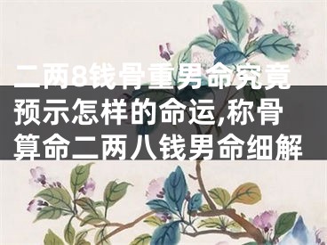 二两8钱骨重男命究竟预示怎样的命运,称骨算命二两八钱男命细解
