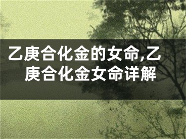 乙庚合化金的女命,乙庚合化金女命详解