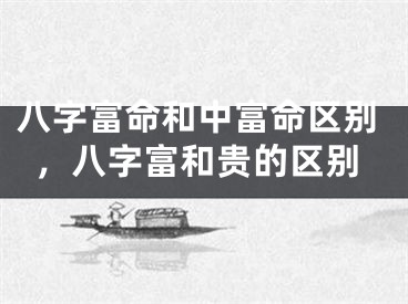 八字富命和中富命区别，八字富和贵的区别