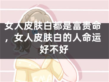 女人皮肤白都是富贵命，女人皮肤白的人命运好不好