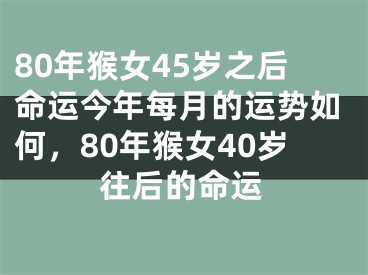 80年猴女45岁之后命运今年每月的运势如何，80年猴女40岁往后的命运