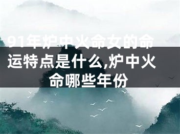 91年炉中火命女的命运特点是什么,炉中火命哪些年份