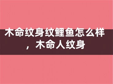 木命纹身纹鲤鱼怎么样，木命人纹身
