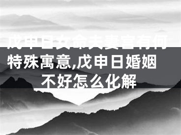 戊申日女命夫妻宫有何特殊寓意,戊申日婚姻不好怎么化解
