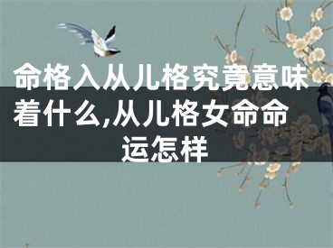 命格入从儿格究竟意味着什么,从儿格女命命运怎样