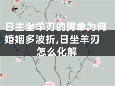 日主坐羊刃的男命为何婚姻多波折,日坐羊刃怎么化解
