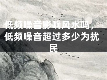 低频噪音影响风水吗，低频噪音超过多少为扰民