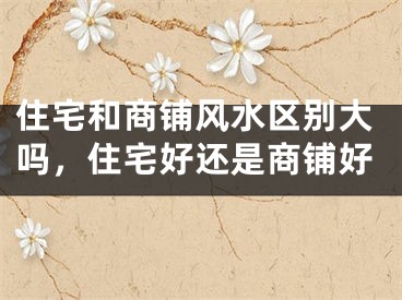 住宅和商铺风水区别大吗，住宅好还是商铺好