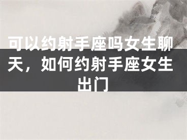 可以约射手座吗女生聊天,如何约射手座女生出门