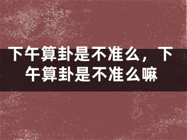 下午算卦是不准么，下午算卦是不准么嘛