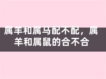 属羊和属马配不配,属羊和属鼠的合不合