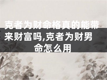 克者为财命格真的能带来财富吗,克者为财男命怎么用