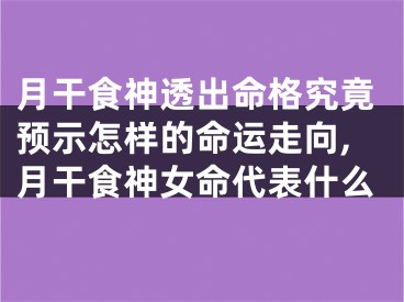 月干食神透出命格究竟预示怎样的命运走向,月干食神女命代表什么