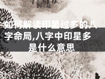 如何解读印星过多的八字命局,八字中印星多是什么意思