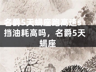 名爵5天蝎座跑高速s挡油耗高吗，名爵5天蝎座
