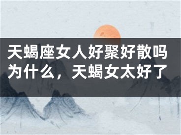 天蝎座女人好聚好散吗为什么，天蝎女太好了