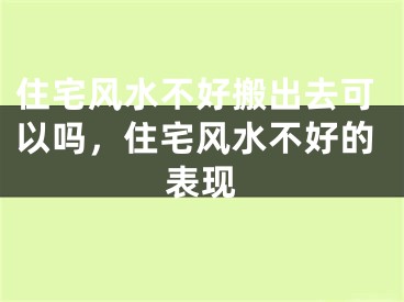 住宅风水不好搬出去可以吗,住宅风水不好的表现