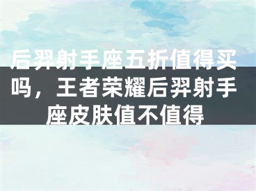 后羿射手座五折值得买吗,王者荣耀后羿射手座皮肤值不值得