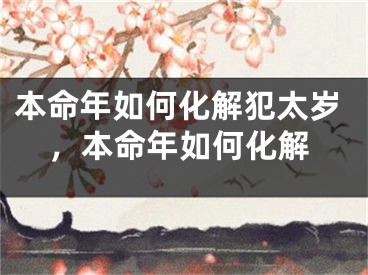 本命年如何化解犯太岁，本命年如何化解