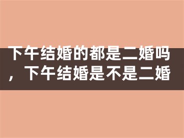 下午结婚的都是二婚吗，下午结婚是不是二婚