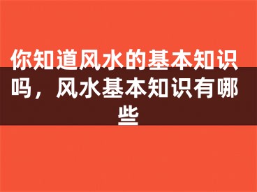 你知道风水的基本知识吗,风水基本知识有哪些
