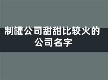 制罐公司甜甜比较火的公司名字