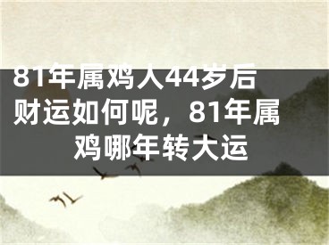 81年属鸡人44岁后财运如何呢，81年属鸡哪年转大运