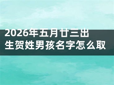 2026年五月廿三出生贺姓男孩名字怎么取