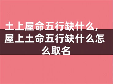 土上屋命五行缺什么,屋上土命五行缺什么怎么取名