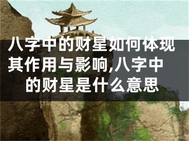 八字中的财星如何体现其作用与影响,八字中的财星是什么意思
