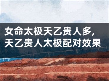 女命太极天乙贵人多,天乙贵人太极配对效果
