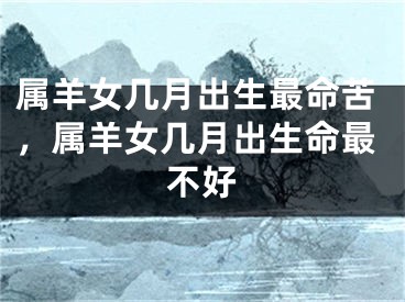 属羊女几月出生最命苦，属羊女几月出生命最不好
