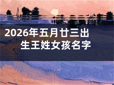2026年五月廿三出生王姓女孩名字