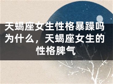 天蝎座女生性格暴躁吗为什么，天蝎座女生的性格脾气