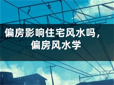 偏房影响住宅风水吗，偏房风水学