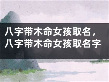 八字带木命女孩取名，八字带木命女孩取名字