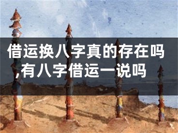 借运换八字真的存在吗,有八字借运一说吗