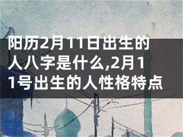 阳历2月11日出生的人八字是什么,2月11号出生的人性格特点