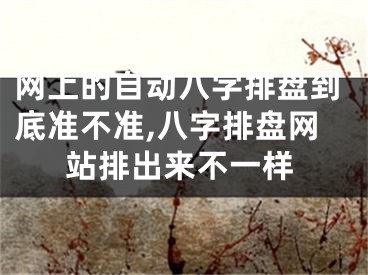 网上的自动八字排盘到底准不准,八字排盘网站排出来不一样