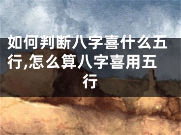 如何判断八字喜什么五行,怎么算八字喜用五行