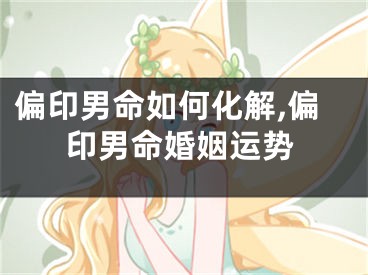 偏印男命如何化解,偏印男命婚姻运势